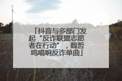 抖音与多部门发起“反诈联盟志愿者在行动”，魏哲鸣唱响反诈单曲