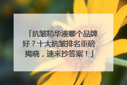 抗皱精华液哪个品牌好？十大抗皱排名重磅揭晓，速来抄答案！