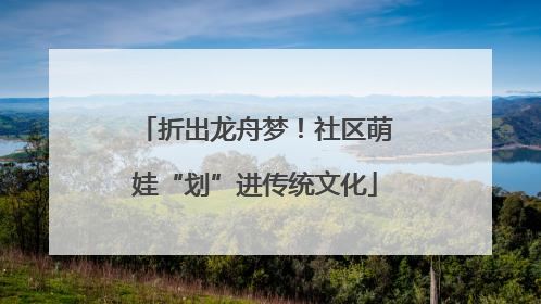 折出龙舟梦！社区萌娃“划”进传统文化
