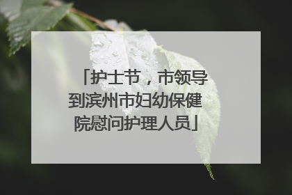 护士节，市领导到滨州市妇幼保健院慰问护理人员