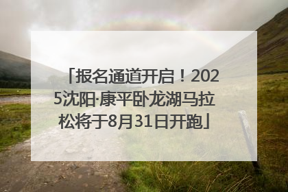 报名通道开启！2025沈阳·康平卧龙湖马拉松将于8月31日开跑
