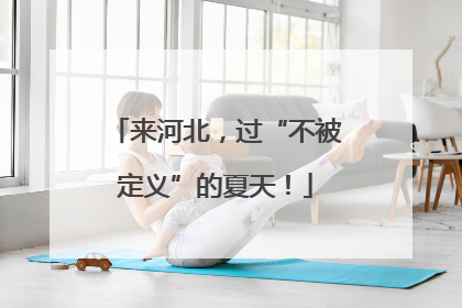 来河北，过“不被定义”的夏天！