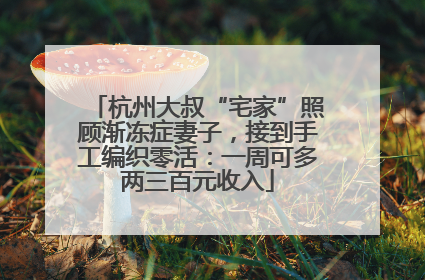 杭州大叔“宅家”照顾渐冻症妻子，接到手工编织零活：一周可多两三百元收入