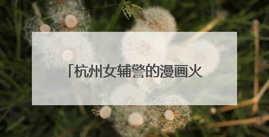 杭州女辅警的漫画火了：出手就是爆款