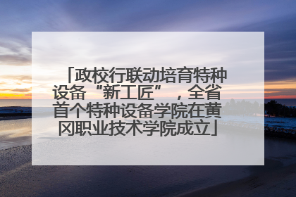 政校行联动培育特种设备“新工匠”，全省首个特种设备学院在黄冈职业技术学院成立