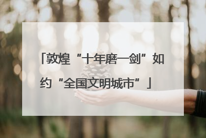 敦煌“十年磨一剑”如约“全国文明城市”