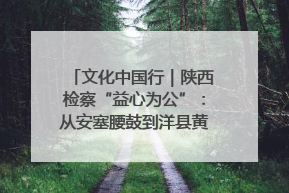 文化中国行｜陕西检察“益心为公”：从安塞腰鼓到洋县黄酒的非遗守护