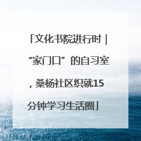 文化书院进行时｜“家门口”的自习室，桑杨社区织就15分钟学习生活圈