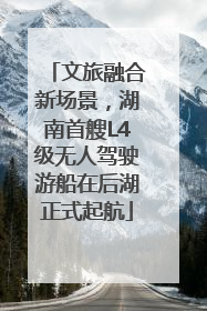 文旅融合新场景，湖南首艘L4级无人驾驶游船在后湖正式起航