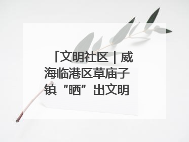 文明社区｜威海临港区草庙子镇“晒”出文明幸福新密码