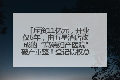 斥资11亿元，开业仅6年，由五星酒店改成的“高端妇产医院”破产重整！登记债权总额已超17亿元