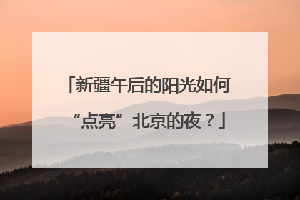 新疆午后的阳光如何“点亮”北京的夜？