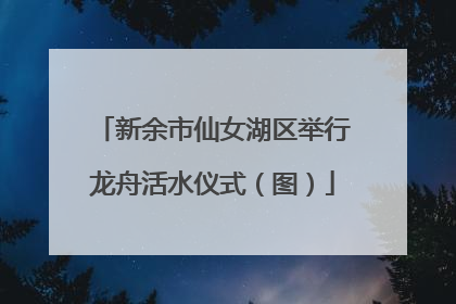 新余市仙女湖区举行龙舟活水仪式（图）