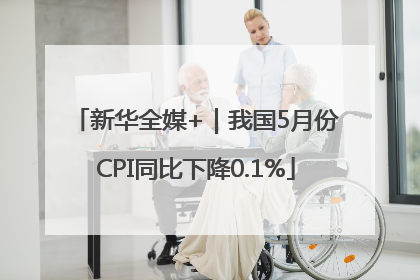 新华全媒+｜我国5月份CPI同比下降0.1%