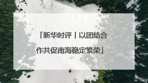 新华时评丨以团结合作共促南海稳定繁荣