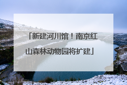 新建河川馆！南京红山森林动物园将扩建