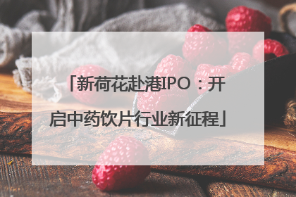 新荷花赴港IPO：开启中药饮片行业新征程