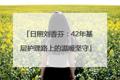 日照刘香芬：42年基层护理路上的温暖坚守
