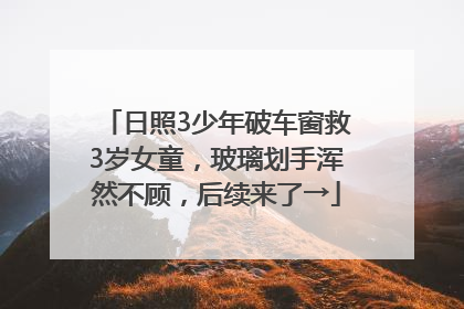 日照3少年破车窗救3岁女童，玻璃划手浑然不顾，后续来了→