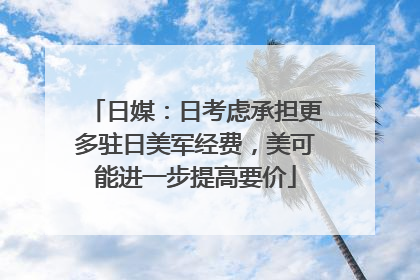日媒：日考虑承担更多驻日美军经费，美可能进一步提高要价