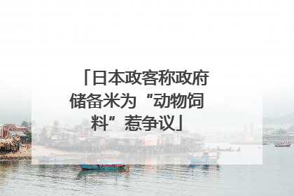 日本政客称政府储备米为“动物饲料”惹争议