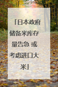 日本政府储备米库存量告急 或考虑进口大米