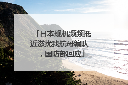 日本舰机频频抵近滋扰我航母编队，国防部回应