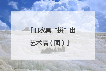 旧农具“拼”出艺术墙（图）
