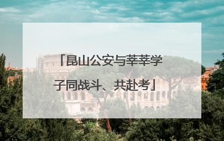 昆山公安与莘莘学子同战斗、共赴考