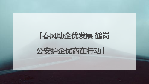 春风助企优发展 鹤岗公安护企优商在行动