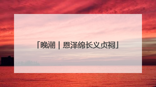 晚潮｜恩泽绵长义贞祠