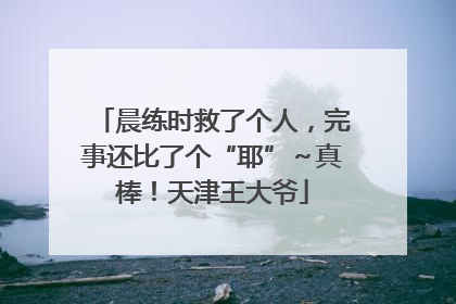 晨练时救了个人，完事还比了个“耶”～真棒！天津王大爷