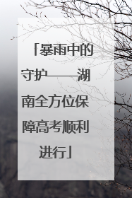 暴雨中的守护——湖南全方位保障高考顺利进行