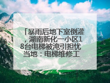 暴雨后地下室倒灌，湖南新化一小区18台电梯被淹引担忧 当地：电梯维修工作正逐步实施