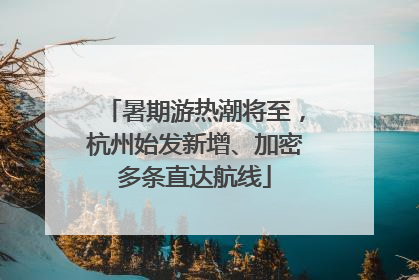暑期游热潮将至，杭州始发新增、加密多条直达航线
