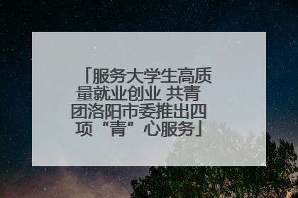 服务大学生高质量就业创业 共青团洛阳市委推出四项“青”心服务