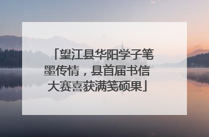 望江县华阳学子笔墨传情，县首届书信大赛喜获满笺硕果