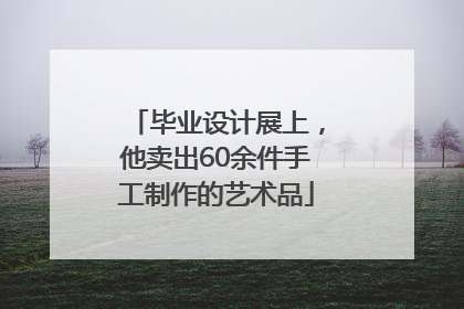毕业设计展上，他卖出60余件手工制作的艺术品