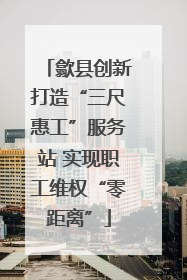 歙县创新打造“三尺惠工”服务站 实现职工维权“零距离”