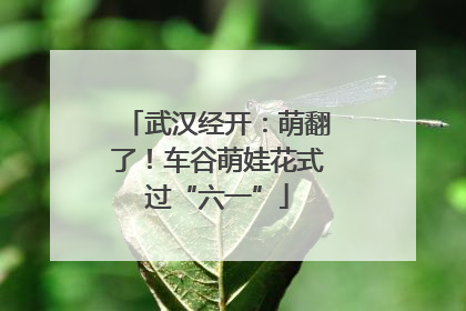 武汉经开：萌翻了！车谷萌娃花式过“六一”
