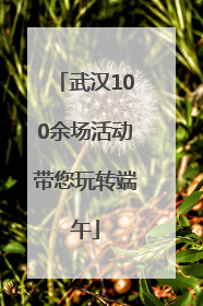 武汉100余场活动带您玩转端午