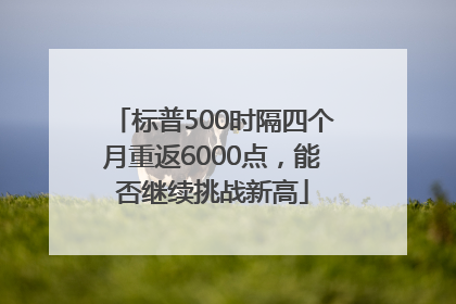 标普500时隔四个月重返6000点，能否继续挑战新高