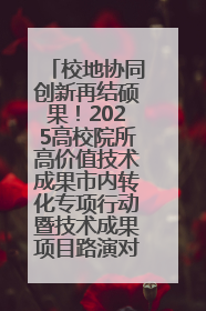 校地协同创新再结硕果！2025高校院所高价值技术成果市内转化专项行动暨技术成果项目路演对接会举办