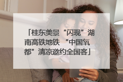 桂东美景“闪现”湖南高铁地铁 “中国氧都”清凉邀约全国客
