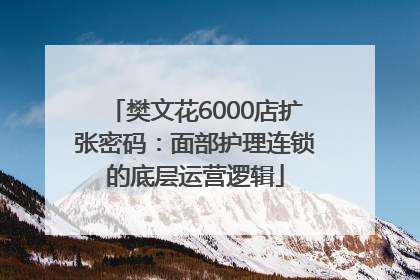 樊文花6000店扩张密码：面部护理连锁的底层运营逻辑