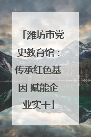 潍坊市党史教育馆：传承红色基因 赋能企业实干
