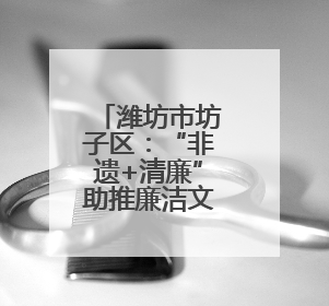 潍坊市坊子区：“非遗+清廉”助推廉洁文化建设“走新”更“入心”