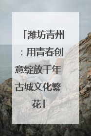 潍坊青州：用青春创意绽放千年古城文化繁花