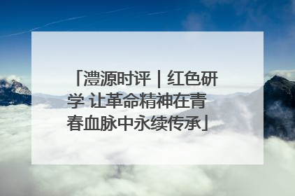 澧源时评｜红色研学 让革命精神在青春血脉中永续传承