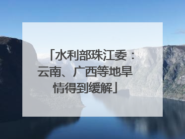 水利部珠江委：云南、广西等地旱情得到缓解